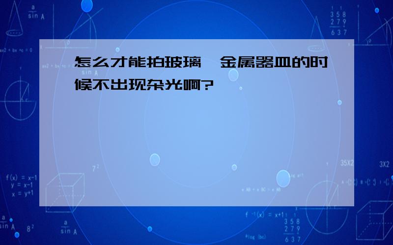 怎么才能拍玻璃、金属器皿的时候不出现杂光啊?