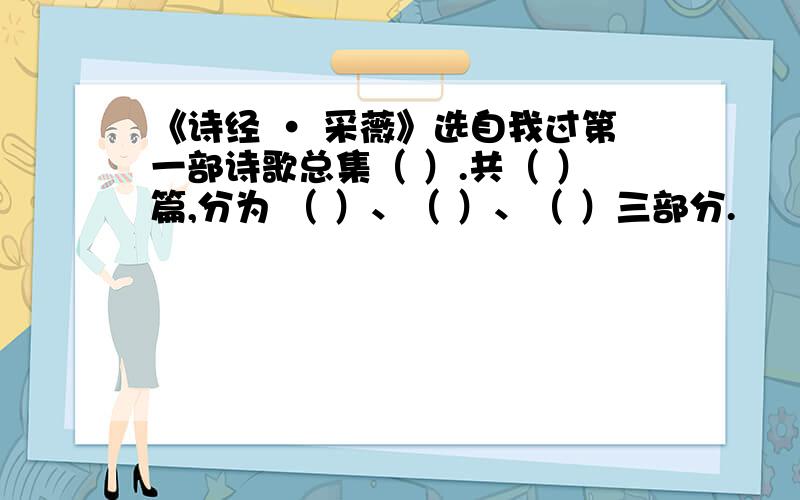 《诗经 · 采薇》选自我过第一部诗歌总集（ ）.共（ ）篇,分为 （ ）、（ ）、（ ）三部分.