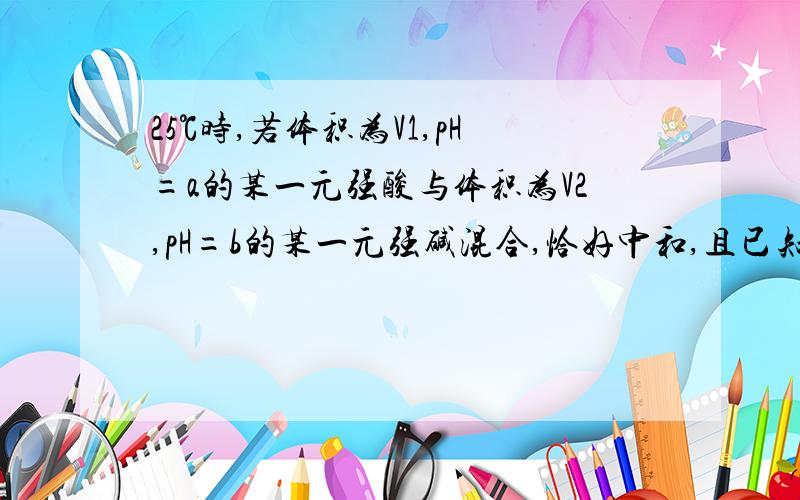 25℃时,若体积为V1,pH=a的某一元强酸与体积为V2,pH=b的某一元强碱混合,恰好中和,且已知V1