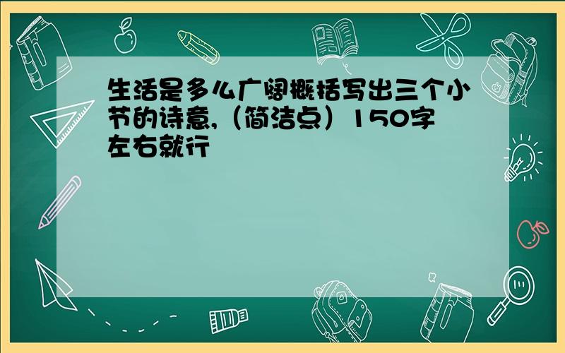 生活是多么广阔概括写出三个小节的诗意,（简洁点）150字左右就行