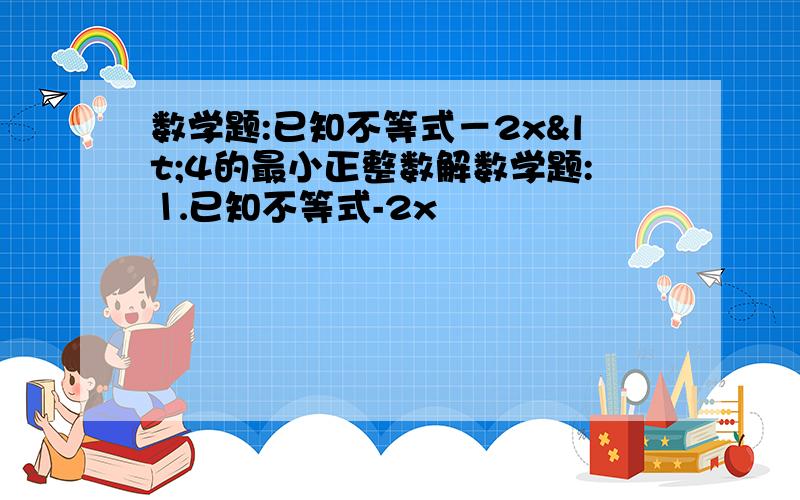 数学题:已知不等式－2x<4的最小正整数解数学题:⒈已知不等式-2x