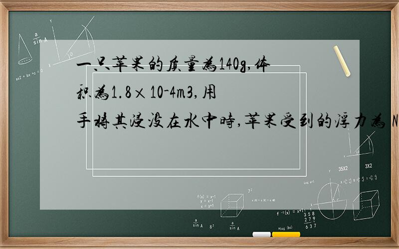 一只苹果的质量为140g,体积为1.8×10-4m3,用手将其浸没在水中时,苹果受到的浮力为 N(g取10N/kg),松手后苹果将 (选填