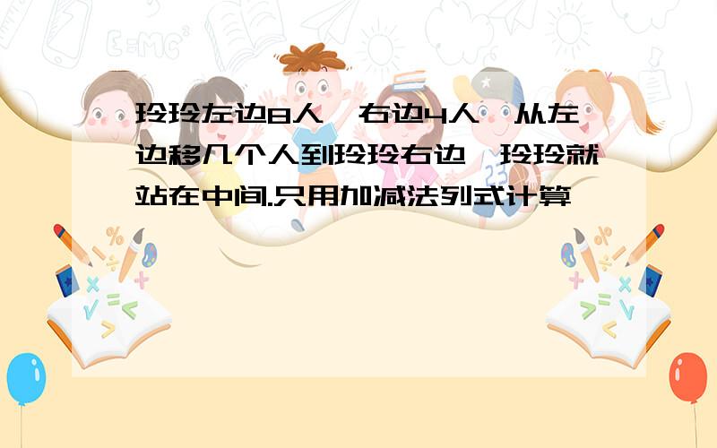 玲玲左边8人,右边4人,从左边移几个人到玲玲右边,玲玲就站在中间.只用加减法列式计算