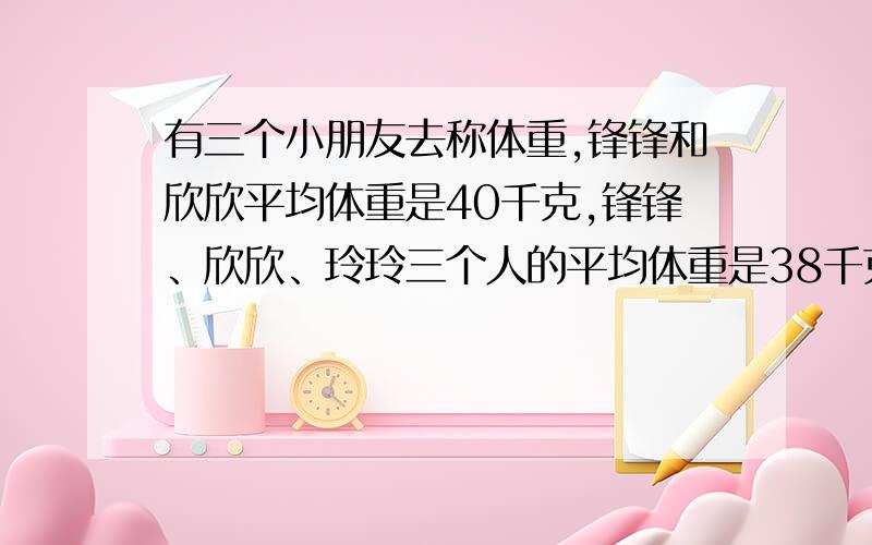 有三个小朋友去称体重,锋锋和欣欣平均体重是40千克,锋锋、欣欣、玲玲三个人的平均体重是38千克,又知欣欣比锋锋重4千克,那么锋锋重________千克,欣欣重________千克,玲玲重________千克.