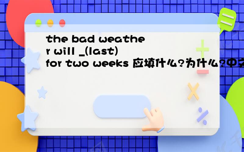 the bad weather will _(last)for two weeks 应填什么?为什么?中文意思?