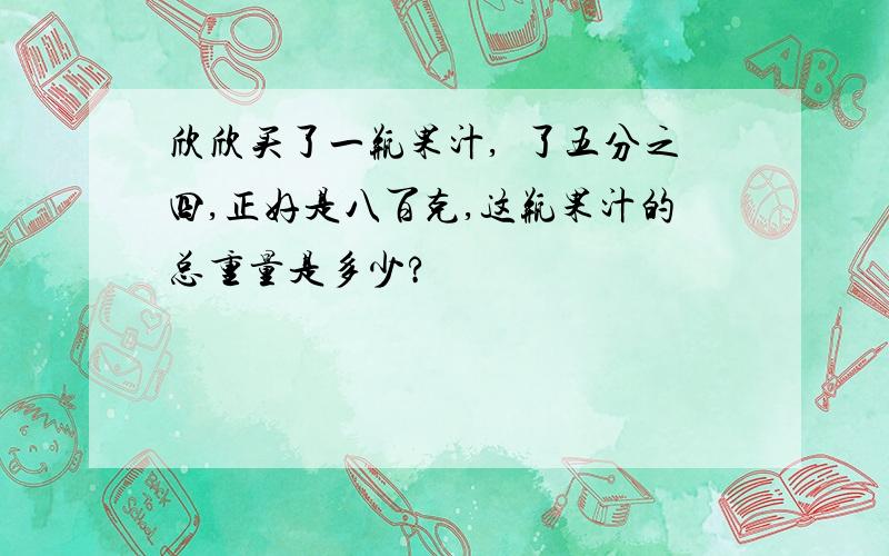 欣欣买了一瓶果汁,暍了五分之四,正好是八百克,这瓶果汁的总重量是多少?