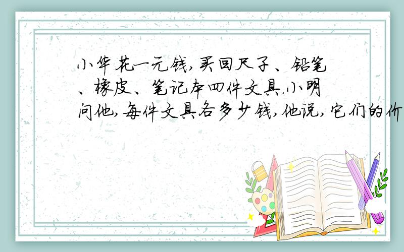 小华花一元钱,买回尺子、铅笔、橡皮、笔记本四件文具.小明问他,每件文具各多少钱,他说,它们的价钱很凑巧,以分为单位,一个加上4,一个减去4,一个乘以4,一个除以4,得数都一样.问各多少钱.