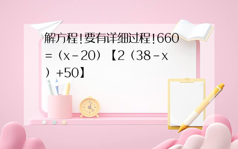 解方程!要有详细过程!660=（x-20）【2（38-x）+50】