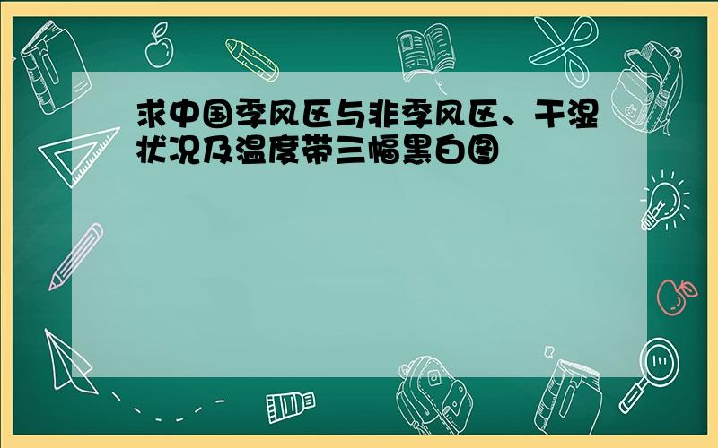 求中国季风区与非季风区、干湿状况及温度带三幅黑白图
