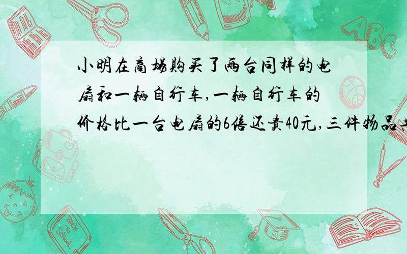 小明在商场购买了两台同样的电扇和一辆自行车,一辆自行车的价格比一台电扇的6倍还贵40元,三件物品共花720元,那么,电扇多少元一台?（列方程）