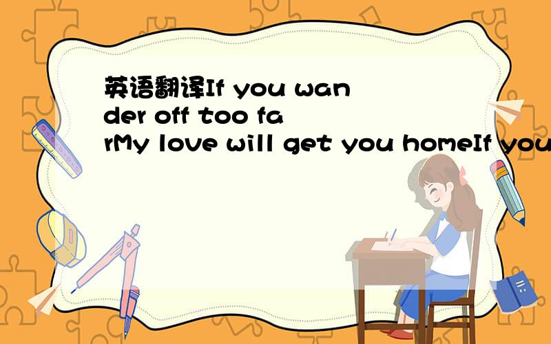 英语翻译If you wander off too farMy love will get you homeIf you follow the wrong starMy love will get you homeIf you ever find yourselfLost and all aloneGet back on your feet and think of meMy love will get you home BoyMy love will get you homeI