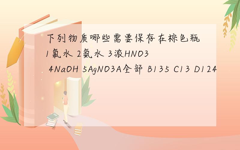 下列物质哪些需要保存在棕色瓶1氯水 2氨水 3浓HNO3 4NaOH 5AgNO3A全部 B135 C13 D124