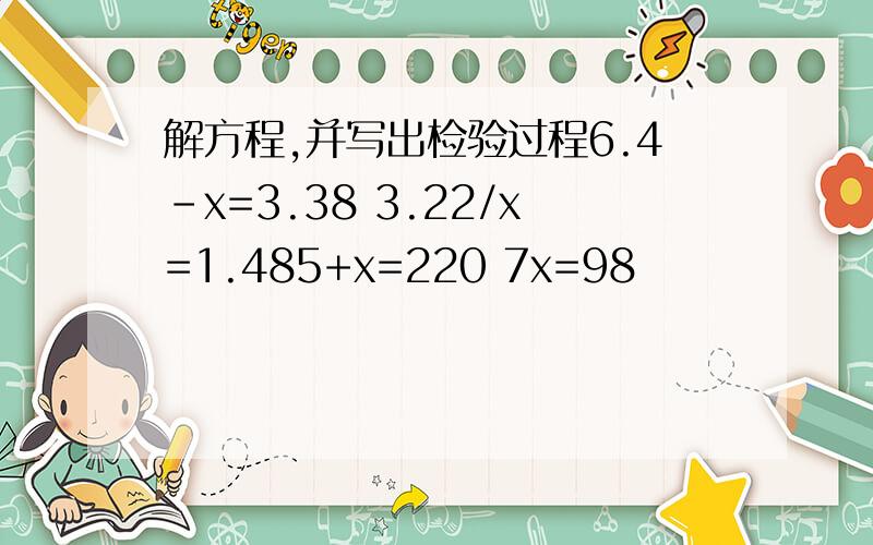 解方程,并写出检验过程6.4-x=3.38 3.22/x=1.485+x=220 7x=98