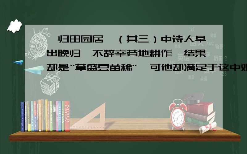 《归田园居》（其三）中诗人早出晚归、不辞辛劳地耕作,结果却是“草盛豆苗稀”,可他却满足于这中艰辛和清贫的生活,其中的原因是什么?请结合诗句进行分析