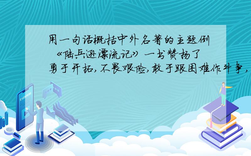 用一句话概括中外名著的主题例 《陆兵逊漂流记》一书赞扬了勇于开拓,不畏艰险,敢于跟困难作斗争,勇往直前的精神和契而不舍的顽强毅力.