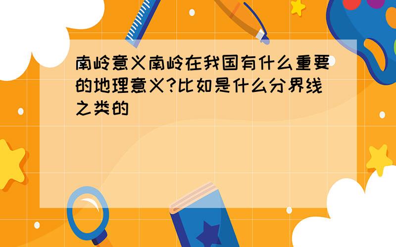 南岭意义南岭在我国有什么重要的地理意义?比如是什么分界线之类的