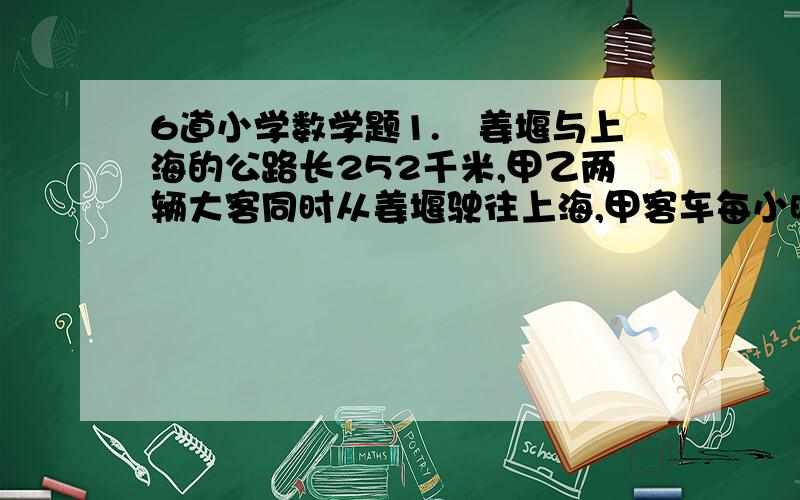 6道小学数学题1.姜堰与上海的公路长252千米,甲乙两辆大客同时从姜堰驶往上海,甲客车每小时行80千米,0.8小时后两车相距16千米.乙客车每小时至少行多少千米?2.甲乙两辆汽车同时从上海和南