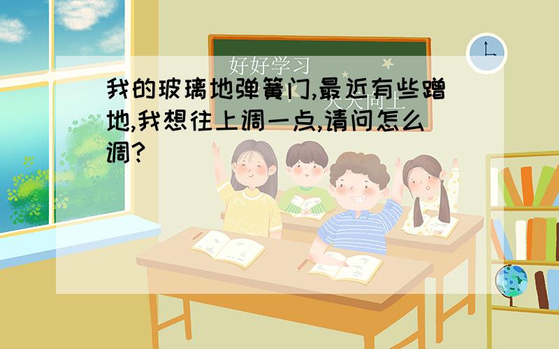 我的玻璃地弹簧门,最近有些蹭地,我想往上调一点,请问怎么调?