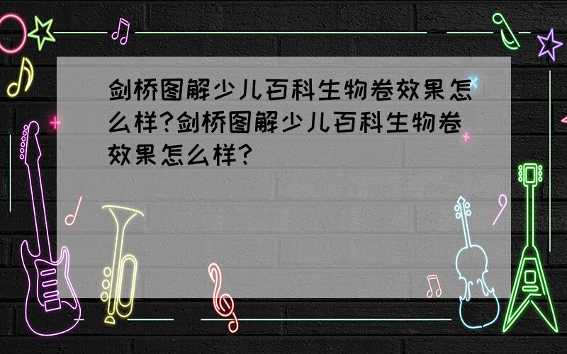 剑桥图解少儿百科生物卷效果怎么样?剑桥图解少儿百科生物卷效果怎么样?