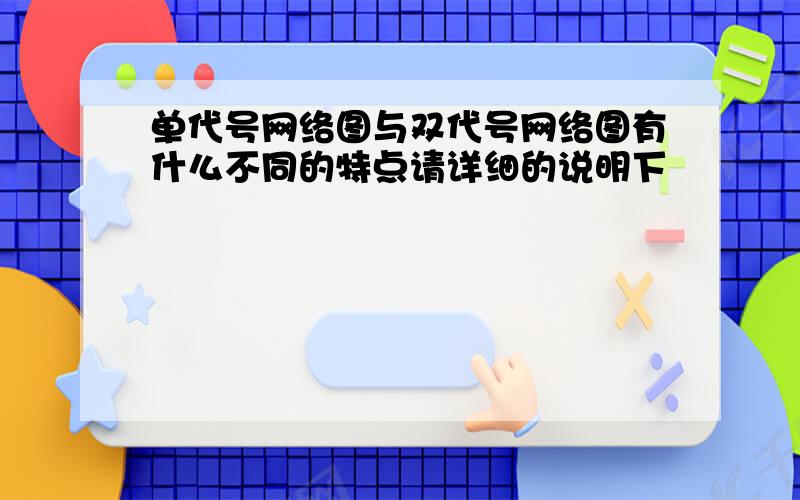 单代号网络图与双代号网络图有什么不同的特点请详细的说明下