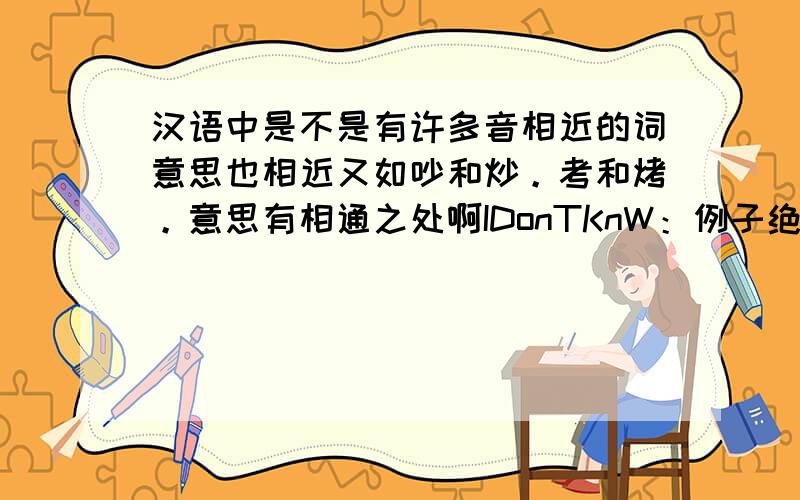 汉语中是不是有许多音相近的词意思也相近又如吵和炒。考和烤。意思有相通之处啊IDonTKnW：例子绝对对。这样才有幽默哪。吵架时，不要再炒了。再考，都烤糊了