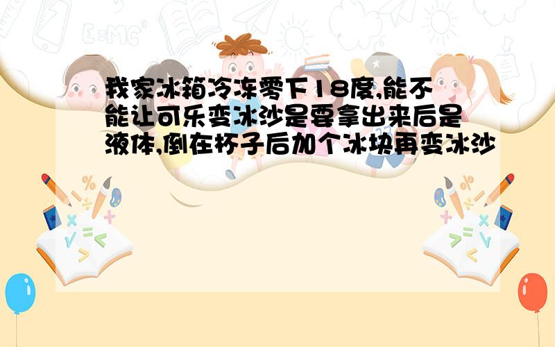 我家冰箱冷冻零下18度,能不能让可乐变冰沙是要拿出来后是液体,倒在杯子后加个冰块再变冰沙