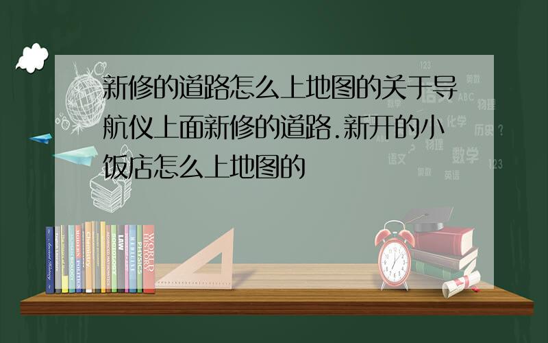 新修的道路怎么上地图的关于导航仪上面新修的道路.新开的小饭店怎么上地图的