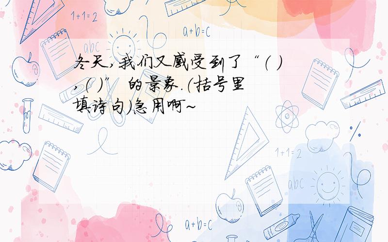 冬天,我们又感受到了“（ ）,（ ）” 的景象.（括号里填诗句）急用啊~