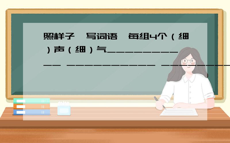 照样子,写词语,每组4个（细）声（细）气__________ __________ _________ _______ 动静 ___________ ________ __________ ______细（）细（） 要4个细（声）细（气）