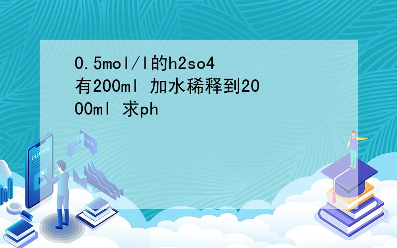 0.5mol/l的h2so4有200ml 加水稀释到2000ml 求ph