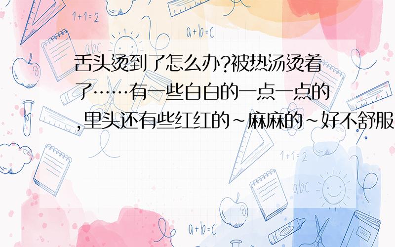 舌头烫到了怎么办?被热汤烫着了……有一些白白的一点一点的,里头还有些红红的~麻麻的~好不舒服,怎么办?