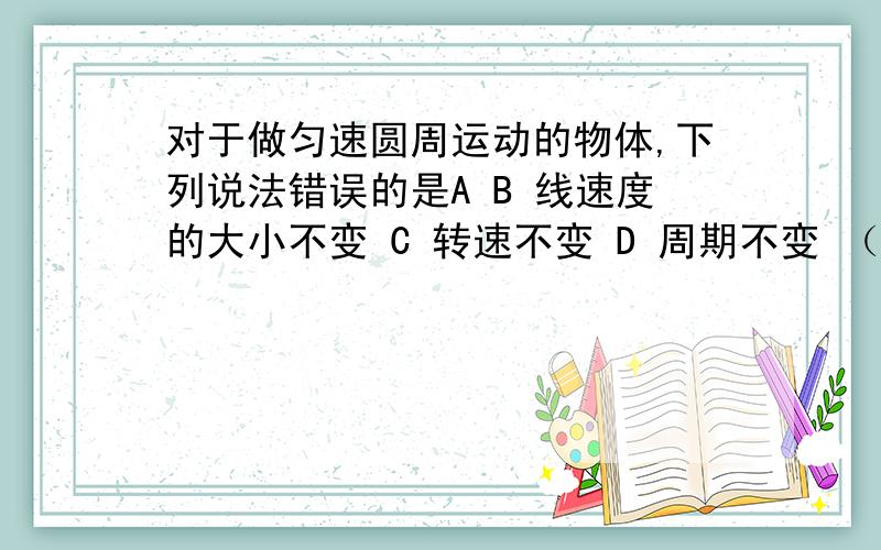 对于做匀速圆周运动的物体,下列说法错误的是A B 线速度的大小不变 C 转速不变 D 周期不变 （理由.）