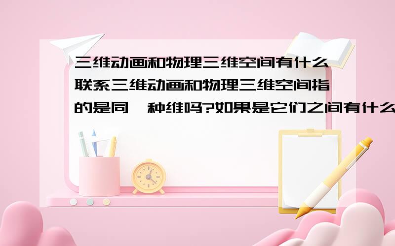 三维动画和物理三维空间有什么联系三维动画和物理三维空间指的是同一种维吗?如果是它们之间有什么关联?