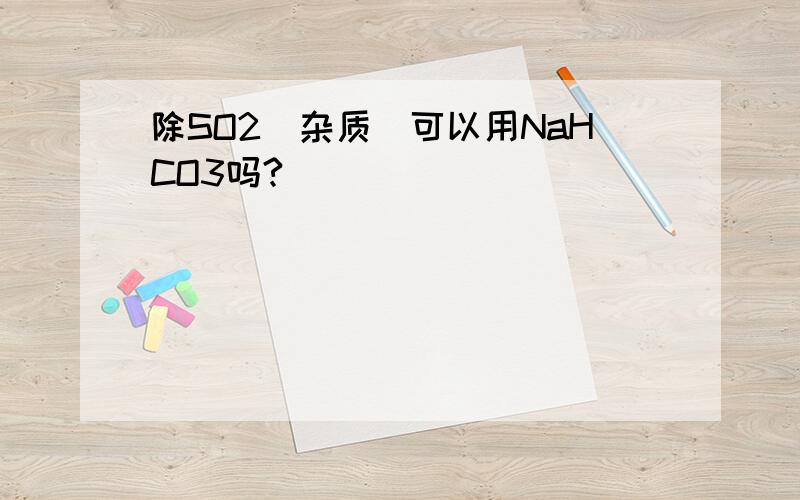 除SO2（杂质）可以用NaHCO3吗?