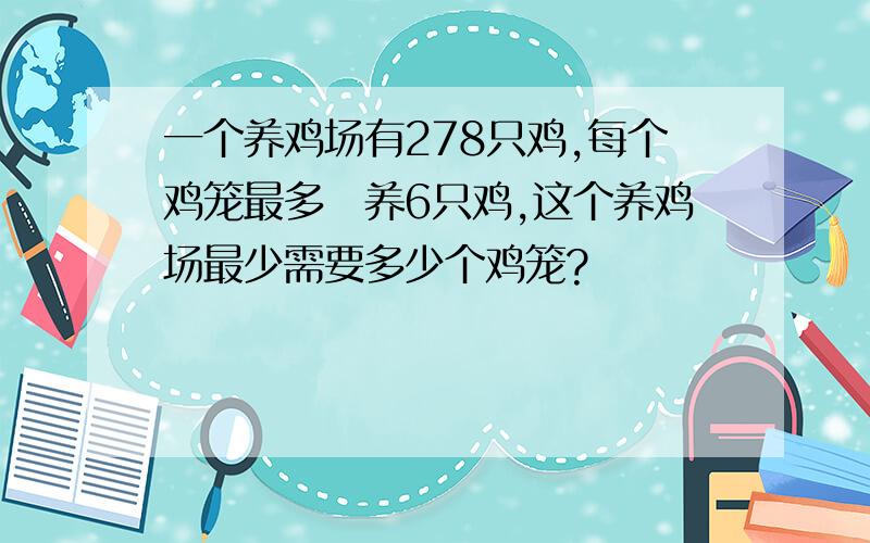 一个养鸡场有278只鸡,每个鸡笼最多畝养6只鸡,这个养鸡场最少需要多少个鸡笼?