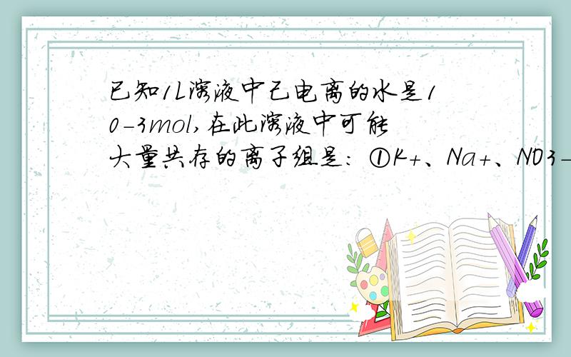 已知1L溶液中己电离的水是10－3mol,在此溶液中可能大量共存的离子组是： ①K＋、Na+、NO3－、SO42－；②C
