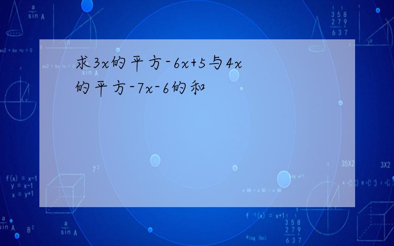 求3x的平方-6x+5与4x的平方-7x-6的和