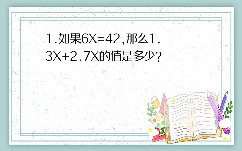 1.如果6X=42,那么1.3X+2.7X的值是多少?