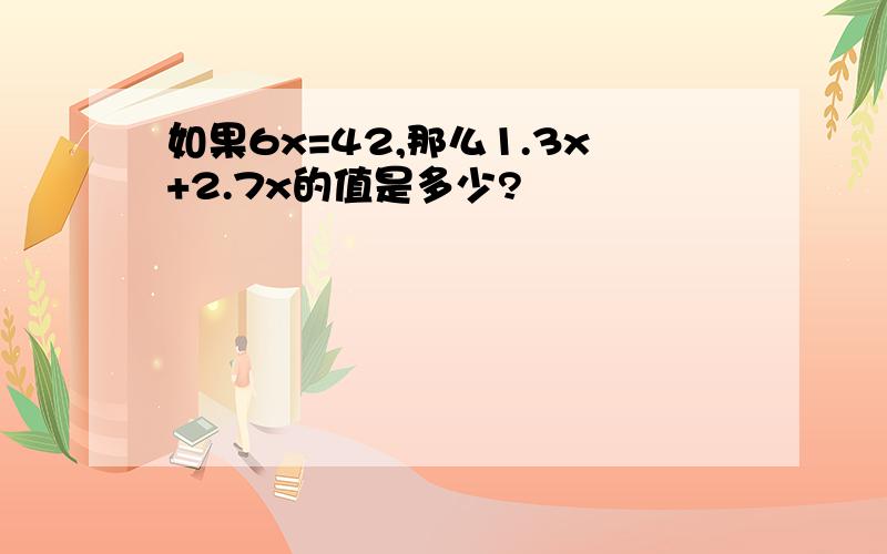 如果6x=42,那么1.3x+2.7x的值是多少?