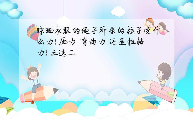 晾晒衣服的绳子所系的柱子受什么力?压力 弯曲力 还是扭转力?三选二