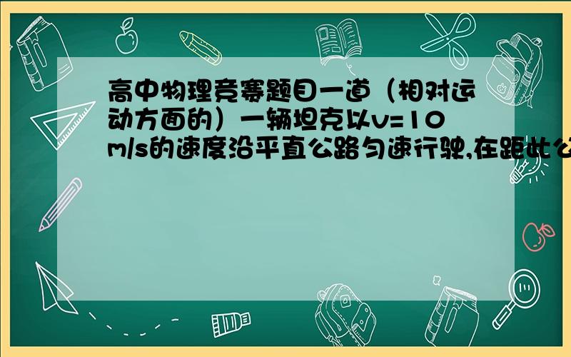 高中物理竞赛题目一道（相对运动方面的）一辆坦克以v=10m/s的速度沿平直公路匀速行驶,在距此公路d=50m处有一士兵,当他与坦克的连线和公路的夹角α=arctg(1/4)时开始沿直线匀速奔跑,已知他奔