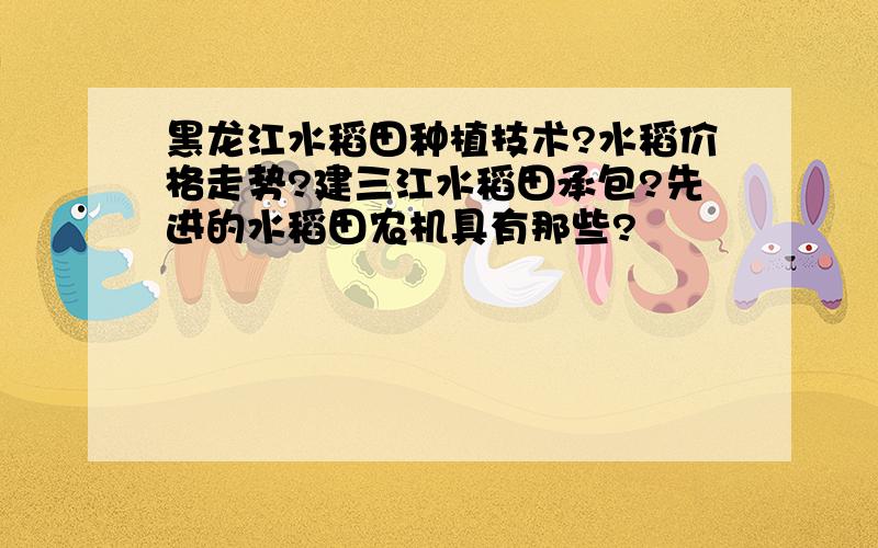 黑龙江水稻田种植技术?水稻价格走势?建三江水稻田承包?先进的水稻田农机具有那些?