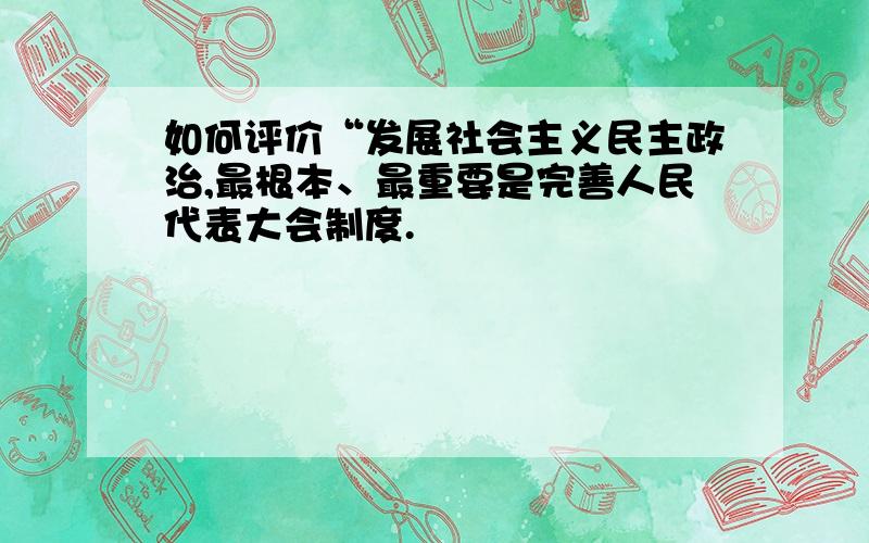 如何评价“发展社会主义民主政治,最根本、最重要是完善人民代表大会制度.