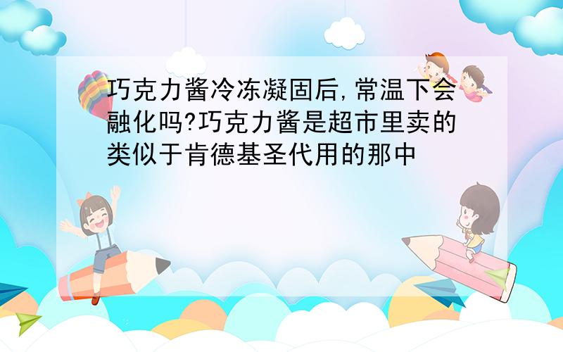 巧克力酱冷冻凝固后,常温下会融化吗?巧克力酱是超市里卖的类似于肯德基圣代用的那中