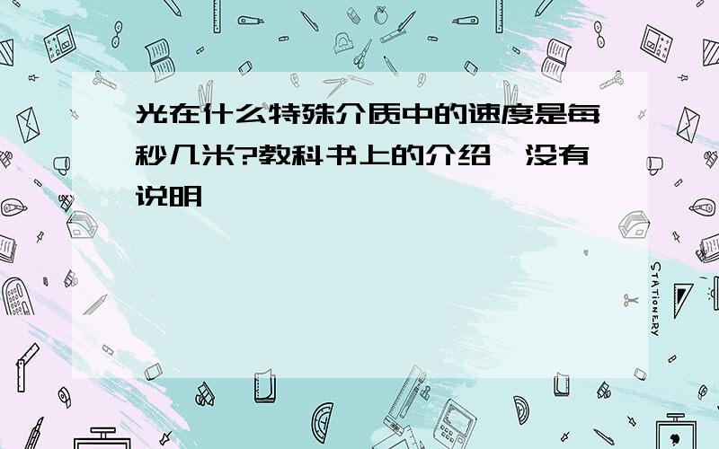 光在什么特殊介质中的速度是每秒几米?教科书上的介绍,没有说明