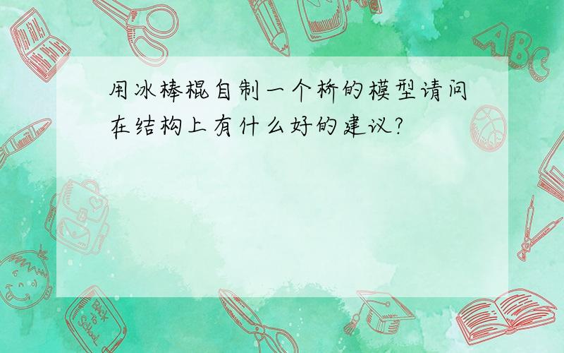 用冰棒棍自制一个桥的模型请问在结构上有什么好的建议?