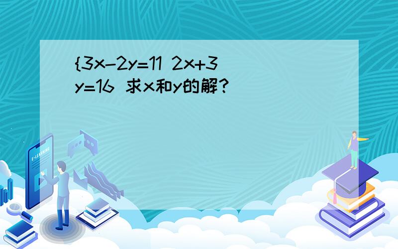 {3x-2y=11 2x+3y=16 求x和y的解?