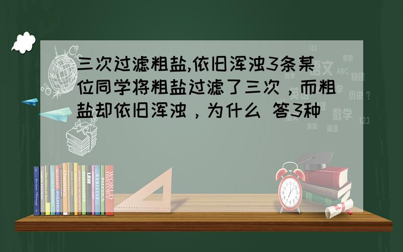 三次过滤粗盐,依旧浑浊3条某位同学将粗盐过滤了三次，而粗盐却依旧浑浊，为什么 答3种