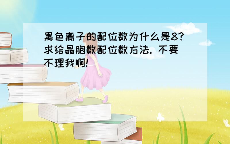 黑色离子的配位数为什么是8?求给晶胞数配位数方法. 不要不理我啊!