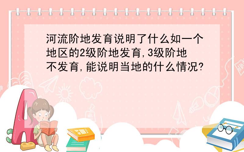 河流阶地发育说明了什么如一个地区的2级阶地发育,3级阶地不发育,能说明当地的什么情况?